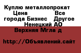 Куплю металлопрокат › Цена ­ 800 000 - Все города Бизнес » Другое   . Ненецкий АО,Верхняя Мгла д.